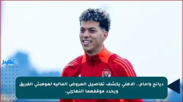 ديانج وإمام.. الأهلي يكشف تفاصيل العروض المالية لموهبتي الفريق ويحدد موقفهما النهائي.